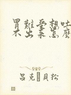 胃难受想吐还吐不出来怎么缓解