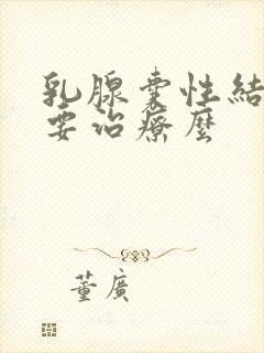 乳腺囊性结节需要治疗么