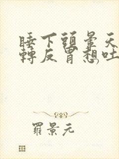 睡下头晕天旋地转反胃想吐