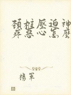 颈椎压迫神经头疼恶心怎么办