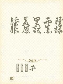 膝盖里面积液肿胀应该怎样治疗封面