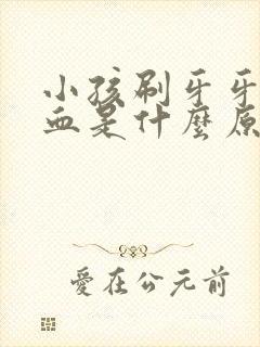 小孩刷牙牙龈出血是什么原因