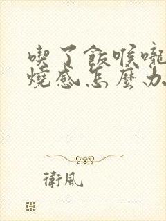 吃了饭喉咙有灼烧感怎么办