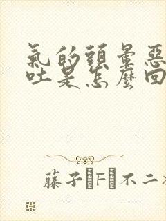 气的头晕恶心想吐是怎么回事