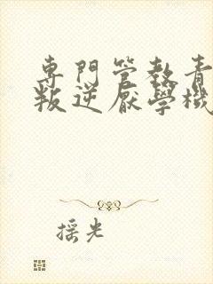 专门管教青少年叛逆厌学机构