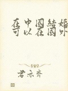 在中国结婚了还可以在国外结婚吗