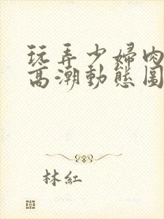 玩弄少妇肉体到高潮动态图