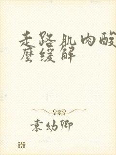 走路肌肉酸痛怎么缓解