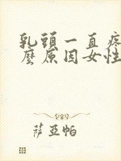 乳头一直疼是什么原因女性