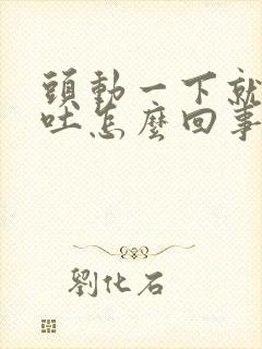 头动一下就晕想吐怎么回事