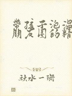 带孩子泡温泉发朋友圈的精美句子封面