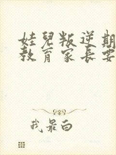 娃儿叛逆期怎样教育家长要发疯了