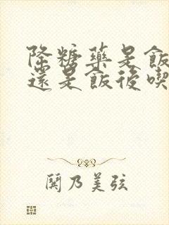 降糖药是饭前吃还是饭后吃好?