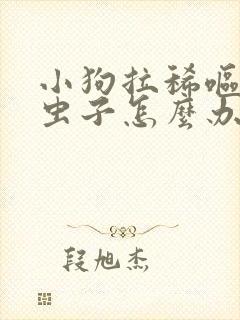 小狗拉稀呕吐有虫子怎么办