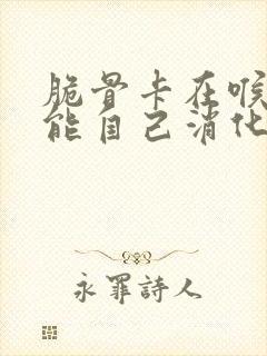 脆骨卡在喉咙里能自己消化吗