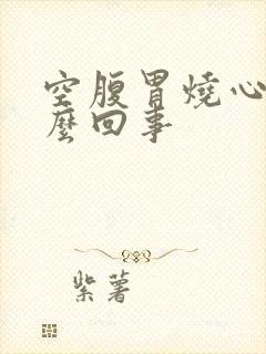 空腹胃烧心是怎么回事