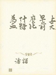 为什么早上空腹血糖比前天晚上餐后高