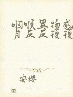 咽喉异物感一个月反反复复