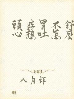 头疼胃不舒服恶心想吐怎么回事