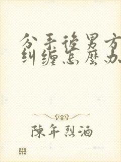 分手后男方一直纠缠怎么办