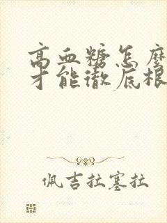 高血糖怎么调理才能彻底根除一下