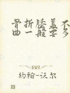 骨折膝盖不能弯曲一般要多久康复