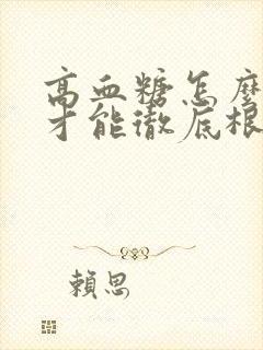 高血糖怎么调理才能彻底根除一