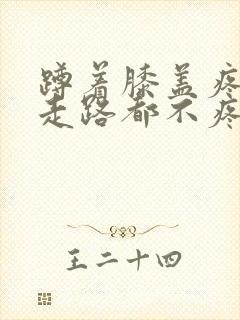 蹲着膝盖疼站着走路都不疼