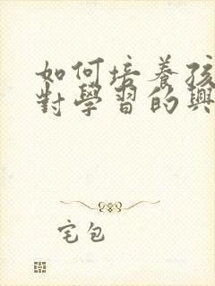 如何培养孩子的对学习的兴趣