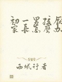 初一男孩厌学,家长怎么办