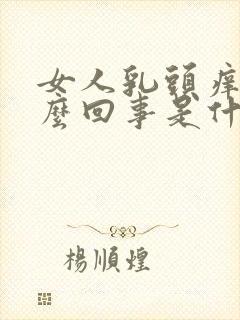 女人乳头痒是怎么回事是什么原因引起的