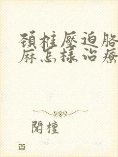 颈椎压迫胳膊手麻怎样治疗