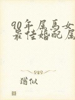 90年属马女的最佳婚配属相