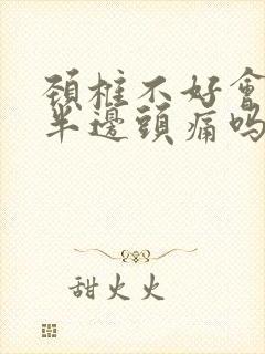 颈椎不好会引起半边头痛吗