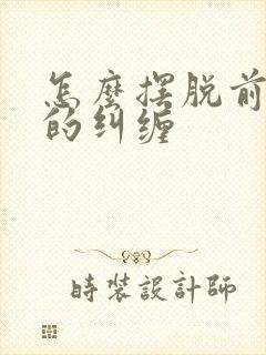 怎么摆脱前男友的纠缠