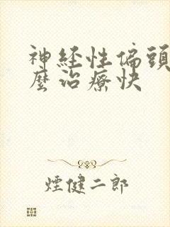 神经性偏头痛怎么治疗快