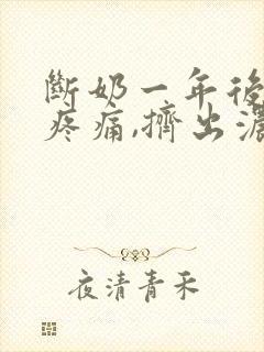 断奶一年后乳房疼痛,挤出浓黄稠液体