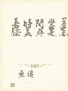 长时间坐着起来膝盖疼是怎么回事