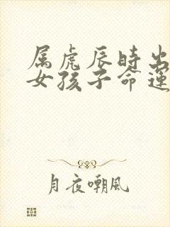 属虎辰时出生的女孩子命运