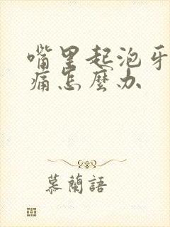 嘴里起泡牙龈肿痛怎么办