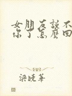 女朋友说不想理你了怎么回复