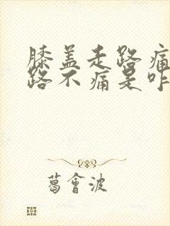 膝盖走路痛不走路不痛是咋回事