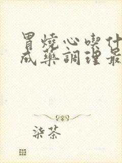 胃烧心吃什么中成药调理最好最快