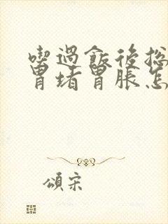 吃过饭后总感觉胃堵胃胀怎么回事?封面