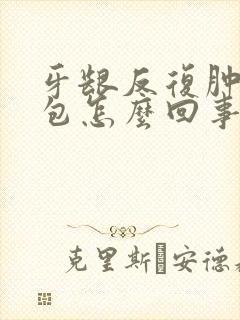 牙龈反复肿胀鼓包怎么回事封面