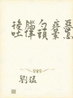 后脑勺疼恶心想吐伴头晕怎么回事