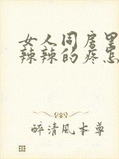 女人同房里面火辣辣的疼怎么办