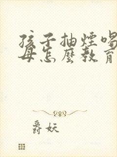 孩子抽烟喝酒父母怎么教育