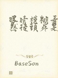 眼睛模糊看不清然后头疼是怎么回事