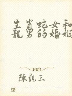 生肖蛇女和生肖龙男的婚姻怎样